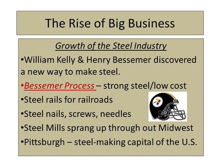 The Rise of Big Business Growth of the Steel Industry William Kelly & Henry Bessemer discovered a new way to make steel. Bessemer Process – strong steel/low.