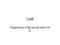 Lodi Original key is Bb we will start it in G.. Start with the Chords We will first do this in the key of G. Play Rhythm 1 2&3&4&. Accent beats 2 and.