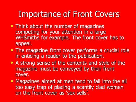 Importance of Front Covers Think about the number of magazines competing for your attention in a large WHSmiths for example. The front cover has to appeal.