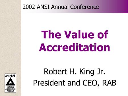 2002 ANSI Annual Conference The Value of Accreditation Robert H. King Jr. President and CEO, RAB.