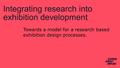 Integrating research into exhibition development 1 Towards a model for a research based exhibition design processes.