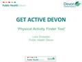 GET ACTIVE DEVON ‘Physical Activity Finder Tool’ Lara Snowdon Public Health Devon.