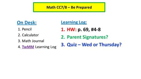 Math CC7/8 – Be Prepared On Desk: 1. Pencil 2. Calculator 3. Math Journal 4. TwMM Learning Log Learning Log: 1.HW: p. 69, #4-8 2.Parent Signatures? 3.Quiz.