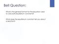 Bell Question: What is the general format for the equation used to calculate equilibrium constants? What does the equilibrium constant tell you about a.