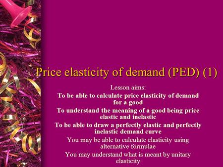 Price elasticity of demand (PED) (1) Lesson aims: To be able to calculate price elasticity of demand for a good To understand the meaning of a good being.