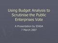 Using Budget Analysis to Scrutinise the Public Enterprises Vote A Presentation by IDASA 7 March 2007.