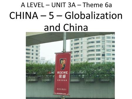 A LEVEL – UNIT 3A – Theme 6a CHINA – 5 – Globalization and China.