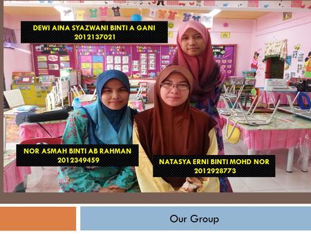 Our Group NATASYA ERNI BINTI MOHD NOR 2012928773 NOR ASMAH BINTI AB RAHMAN 2012349459 DEWI AINA SYAZWANI BINTI A GANI 2012137021.