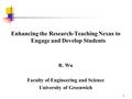 1 Enhancing the Research-Teaching Nexus to Engage and Develop Students R. Wu Faculty of Engineering and Science University of Greenwich.