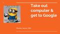 Take out computer & get to Google Monday, January 18th.