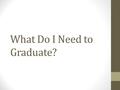 What Do I Need to Graduate?. Graduation Requirements Subjects9 th – 11 th Graders12 th Graders English4 Units (I, II, III, IV) Mathematics4 Units Science4.