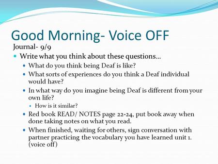 Good Morning- Voice OFF Journal- 9/9 Write what you think about these questions… What do you think being Deaf is like? What sorts of experiences do you.