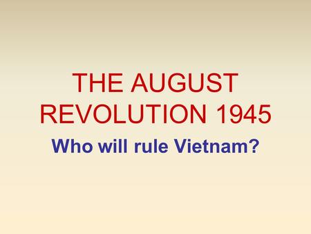 THE AUGUST REVOLUTION 1945 Who will rule Vietnam?.