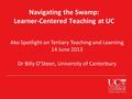 Navigating the Swamp: Learner-Centered Teaching at UC Ako Spotlight on Tertiary Teaching and Learning 14 June 2013 Dr Billy O’Steen, University of Canterbury.