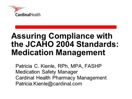 Assuring Compliance with the JCAHO 2004 Standards: Medication Management Patricia C. Kienle, RPh, MPA, FASHP Medication Safety Manager Cardinal Health.