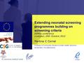 Extending neonatal screening programmes building on screening criteria ESPKU conference Liverpool, 20th Octobre 2012 Martina C Cornel Professor of Community.