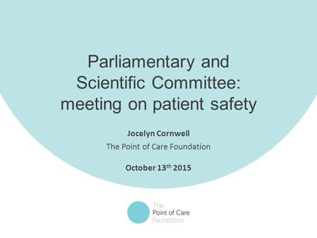 1 Parliamentary and Scientific Committee: meeting on patient safety Jocelyn Cornwell The Point of Care Foundation October 13 th 2015.