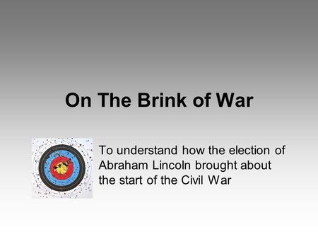 On The Brink of War To understand how the election of Abraham Lincoln brought about the start of the Civil War.