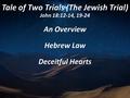 Tale of Two Trials (The Jewish Trial) John 18:12-14, 19-24 An Overview Hebrew Law Deceitful Hearts.