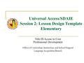 Universal Access/SDAIE Session 2: Lesson Design Template Elementary Title III Access to Core Professional Development Office of Curriculum, Instruction,