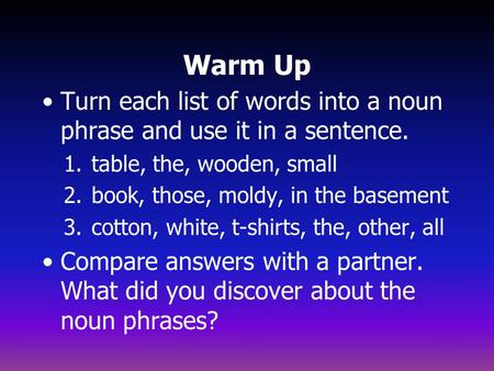 Warm Up Turn each list of words into a noun phrase and use it in a sentence. 1.table, the, wooden, small 2.book, those, moldy, in the basement 3.cotton,