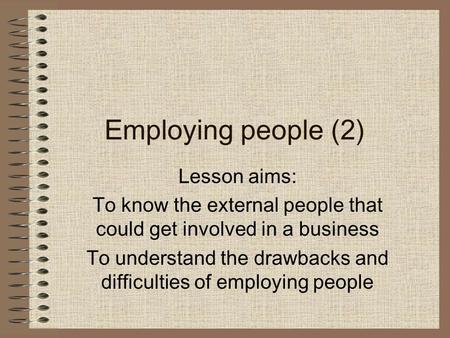 Employing people (2) Lesson aims: To know the external people that could get involved in a business To understand the drawbacks and difficulties of employing.