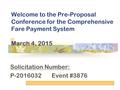 Welcome to the Pre-Proposal Conference for the Comprehensive Fare Payment System March 4, 2015 Solicitation Number: P-2016032 Event #3876.