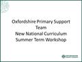 Oxfordshire Primary Support Team New National Curriculum Summer Term Workshop.