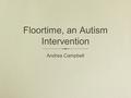 Floortime, an Autism Intervention Andrea Campbell.