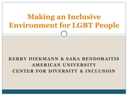 KERRY DIEKMANN & SARA BENDORAITIS AMERICAN UNIVERSITY CENTER FOR DIVERSITY & INCLUSION Making an Inclusive Environment for LGBT People.