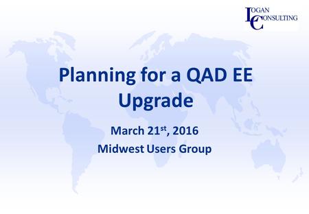 Planning for a QAD EE Upgrade March 21 st, 2016 Midwest Users Group.