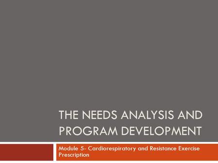 THE NEEDS ANALYSIS AND PROGRAM DEVELOPMENT Module 5- Cardiorespiratory and Resistance Exercise Prescription.