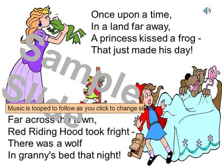 Far across the town, Red Riding Hood took fright - There was a wolf In granny's bed that night! Once upon a time, In a land far away, A princess kissed.