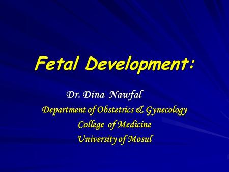 Fetal Development: Dr. Dina Nawfal Dr. Dina Nawfal Department of Obstetrics & Gynecology College of Medicine University of Mosul.