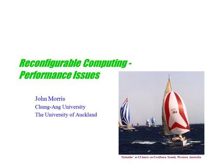 Reconfigurable Computing - Performance Issues John Morris Chung-Ang University The University of Auckland ‘Iolanthe’ at 13 knots on Cockburn Sound, Western.