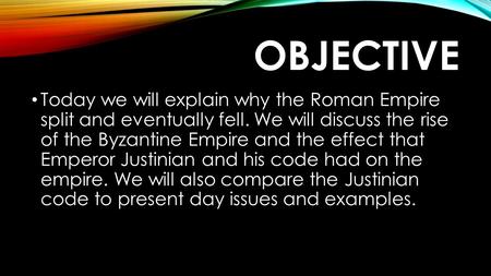 OBJECTIVE Today we will explain why the Roman Empire split and eventually fell. We will discuss the rise of the Byzantine Empire and the effect that Emperor.