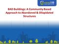 BAD Buildings: A Community Based Approach to Abandoned & Dilapidated Structures.