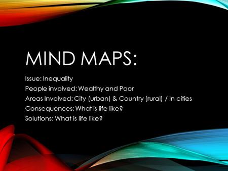 MIND MAPS: Issue: Inequality People involved: Wealthy and Poor Areas Involved: City (urban) & Country (rural) / In cities Consequences: What is life like?