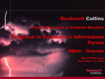 1 Rockwell Collins Friends/Partners in Aviation Weather Progress in Turbulence Information Forum NBAA - Orlando Roy E Robertson November 11, 2005.