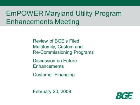 EmPOWER Maryland Utility Program Enhancements Meeting Review of BGE’s Filed Multifamily, Custom and Re-Commissioning Programs Discussion on Future Enhancements.