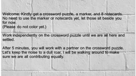 Welcome. Kindly get a crossword puzzle, a marker, and 8 notecards. No need to use the marker or notecards yet, let those sit beside you for now. (Please.