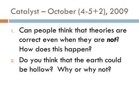 Catalyst – October (4-5+2), 2009 1. Can people think that theories are correct even when they are not? How does this happen? 2. Do you think that the.