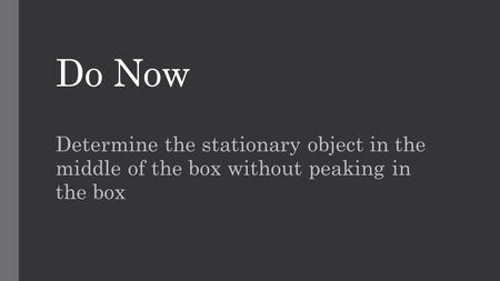 Do Now Determine the stationary object in the middle of the box without peaking in the box.