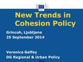 New Trends in Cohesion Policy Grincoh, Ljubljana 25 September 2014 Veronica Gaffey DG Regional & Urban Policy.