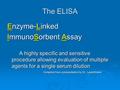 The ELISA Enzyme-Linked ImmunoSorbent Assay A highly specific and sensitive procedure allowing evaluation of multiple agents for a single serum dilution.