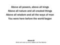 Above All Words and music by Lenny LeBlanc and Paul Baloche Above all powers, above all kings Above all nature and all created things Above all wisdom.