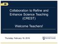 Collaboration to Refine and Enhance Science Teaching (CREST) Welcome Teachers! Thursday, February 18, 2016.