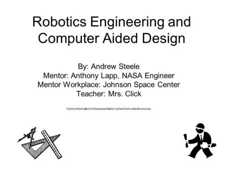 Robotics Engineering and Computer Aided Design By: Andrew Steele Mentor: Anthony Lapp, NASA Engineer Mentor Workplace: Johnson Space Center Teacher: Mrs.