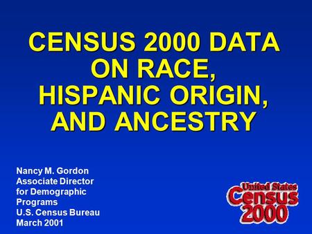 CENSUS 2000 DATA ON RACE, HISPANIC ORIGIN, AND ANCESTRY Nancy M. Gordon Associate Director for Demographic Programs U.S. Census Bureau March 2001.