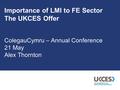 Importance of LMI to FE Sector The UKCES Offer ColegauCymru – Annual Conference 21 May Alex Thornton.